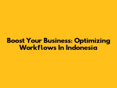 Boost Your Business: Optimizing Workflows In Indonesia