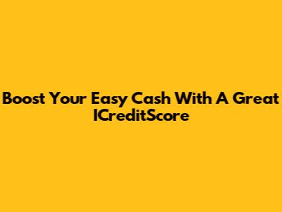 Boost Your Easy Cash With A Great ICreditScore