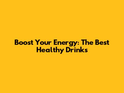 Boost Your Energy: The Best Healthy Drinks