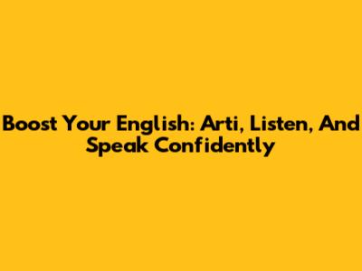 Boost Your English: Arti, Listen, And Speak Confidently