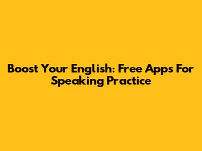 Boost Your English: Free Apps For Speaking Practice
