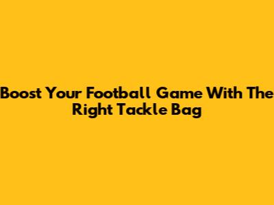 Boost Your Football Game With The Right Tackle Bag