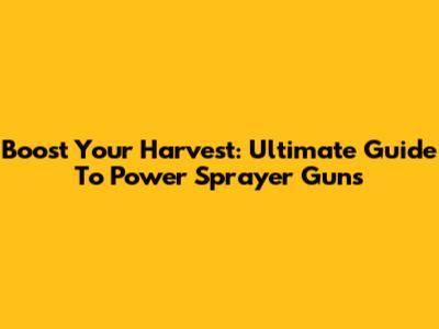 Boost Your Harvest: Ultimate Guide To Power Sprayer Guns