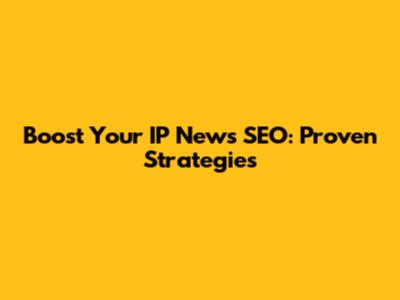 Boost Your IP News SEO: Proven Strategies