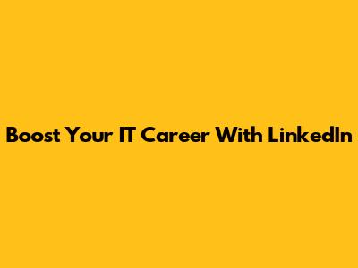 Boost Your IT Career With LinkedIn