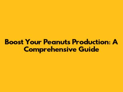Boost Your Peanuts Production: A Comprehensive Guide
