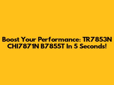 Boost Your Performance: TR7853N CHI7871N B7855T In 5 Seconds!