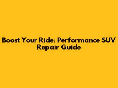 Boost Your Ride: Performance SUV Repair Guide