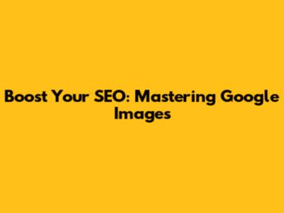 Boost Your SEO: Mastering Google Images