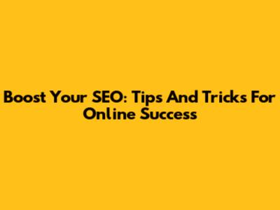 Boost Your SEO: Tips And Tricks For Online Success