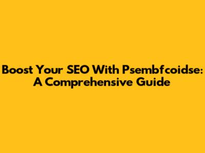 Boost Your SEO With Psembfcoidse: A Comprehensive Guide