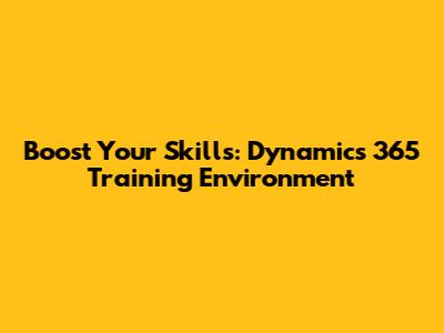 Boost Your Skills: Dynamics 365 Training Environment