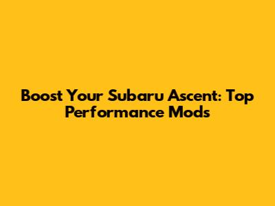 Boost Your Subaru Ascent: Top Performance Mods