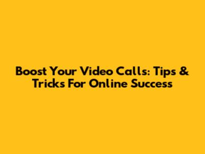 Boost Your Video Calls: Tips & Tricks For Online Success