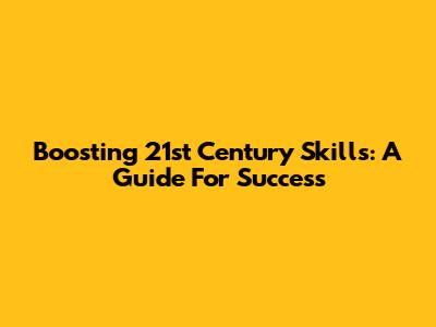 Boosting 21st Century Skills: A Guide For Success