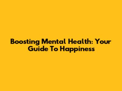 Boosting Mental Health: Your Guide To Happiness