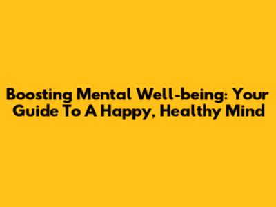 Boosting Mental Well-being: Your Guide To A Happy, Healthy Mind