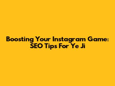 Boosting Your Instagram Game: SEO Tips For Ye Ji