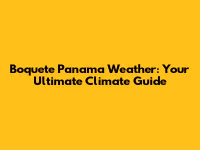 Boquete Panama Weather: Your Ultimate Climate Guide