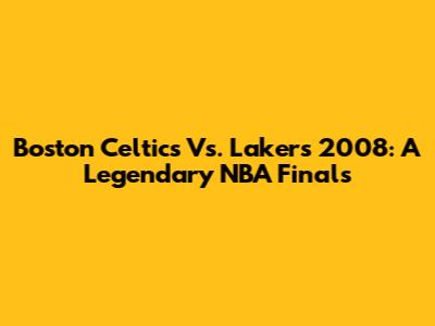 Boston Celtics Vs. Lakers 2008: A Legendary NBA Finals