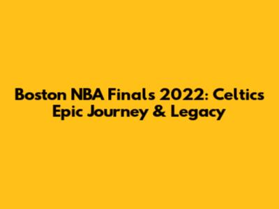 Boston NBA Finals 2022: Celtics' Epic Journey & Legacy