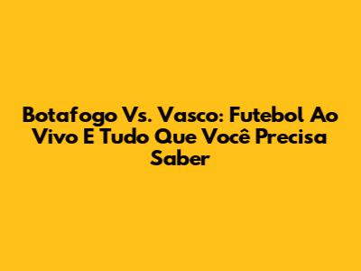 Botafogo Vs. Vasco: Futebol Ao Vivo E Tudo Que Você Precisa Saber