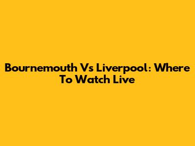 Bournemouth Vs Liverpool: Where To Watch Live