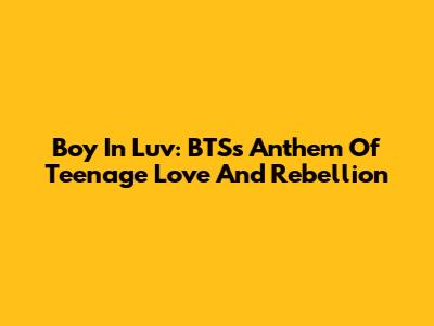 Boy In Luv: BTS's Anthem Of Teenage Love And Rebellion