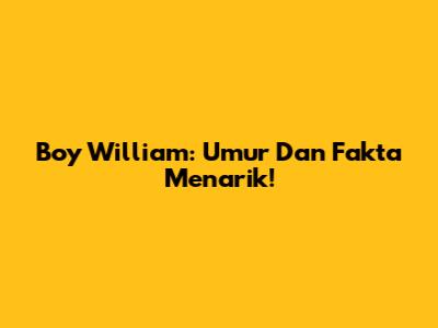 Boy William: Umur Dan Fakta Menarik!