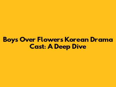 Boys Over Flowers Korean Drama Cast: A Deep Dive