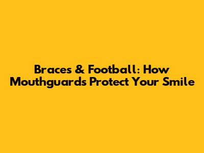 Braces & Football: How Mouthguards Protect Your Smile