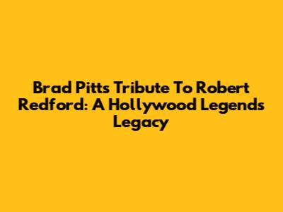 Brad Pitt's Tribute To Robert Redford: A Hollywood Legend's Legacy