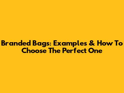 Branded Bags: Examples & How To Choose The Perfect One