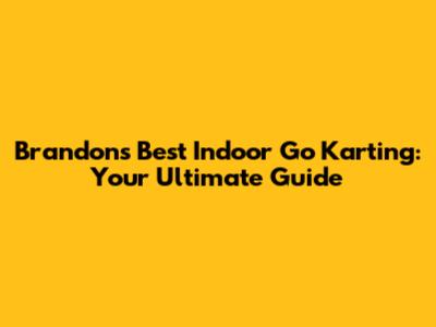 Brandon's Best Indoor Go Karting: Your Ultimate Guide