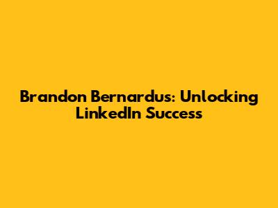 Brandon Bernardus: Unlocking LinkedIn Success