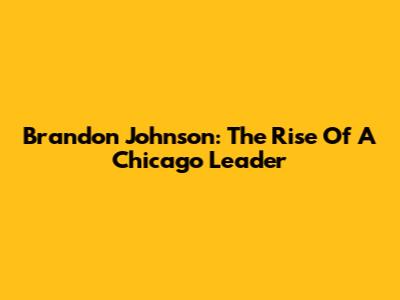 Brandon Johnson: The Rise Of A Chicago Leader