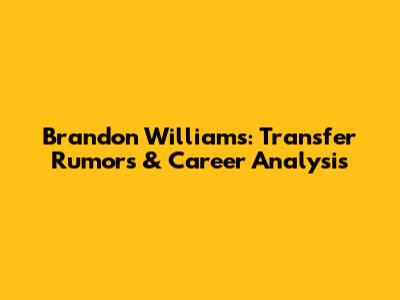 Brandon Williams: Transfer Rumors & Career Analysis