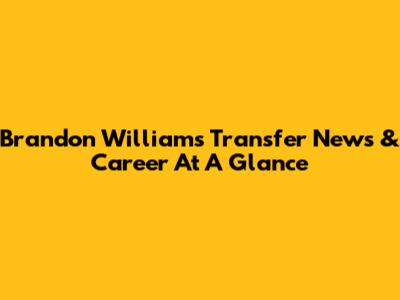Brandon Williams Transfer News & Career At A Glance