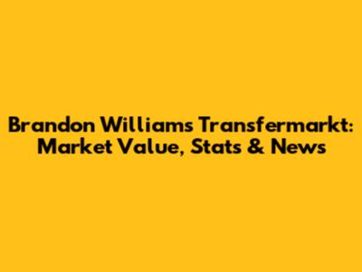 Brandon Williams Transfermarkt: Market Value, Stats & News