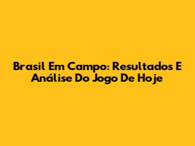 Brasil Em Campo: Resultados E Análise Do Jogo De Hoje