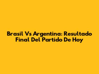 Brasil Vs Argentina: Resultado Final Del Partido De Hoy