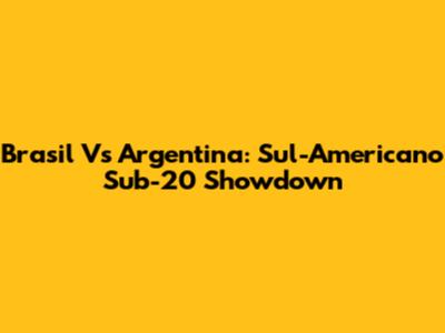 Brasil Vs Argentina: Sul-Americano Sub-20 Showdown