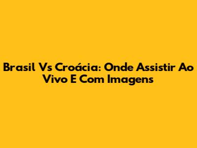 Brasil Vs Croácia: Onde Assistir Ao Vivo E Com Imagens
