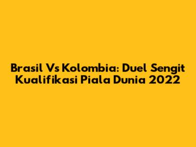 Brasil Vs Kolombia: Duel Sengit Kualifikasi Piala Dunia 2022