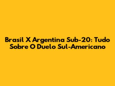 Brasil X Argentina Sub-20: Tudo Sobre O Duelo Sul-Americano