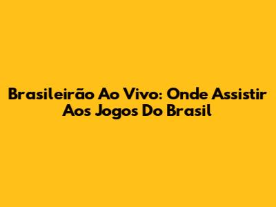 Brasileirão Ao Vivo: Onde Assistir Aos Jogos Do Brasil