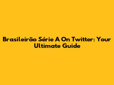 Brasileirão Série A On Twitter: Your Ultimate Guide
