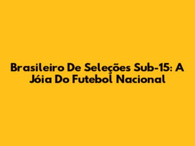 Brasileiro De Seleções Sub-15: A Jóia Do Futebol Nacional