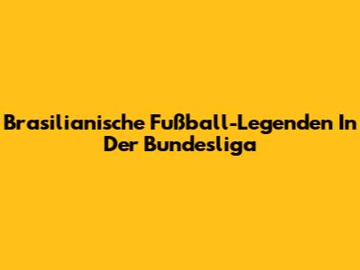 Brasilianische Fußball-Legenden In Der Bundesliga