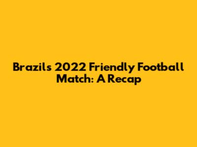 Brazil's 2022 Friendly Football Match: A Recap